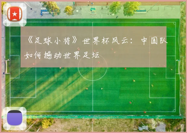 《足球小将》世界杯风云：中国队如何撼动世界足坛