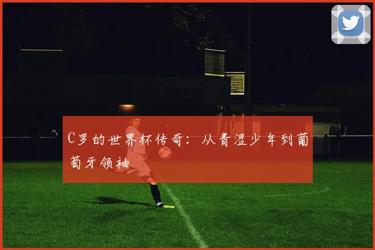 C罗的世界杯传奇：从青涩少年到葡萄牙领袖