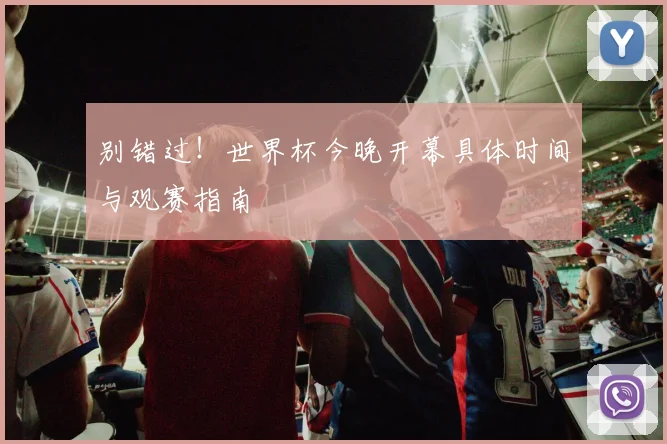 别错过！世界杯今晚开幕具体时间与观赛指南