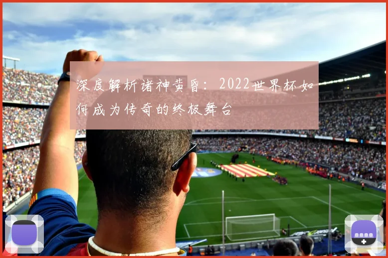 深度解析诸神黄昏：2022世界杯如何成为传奇的终极舞台