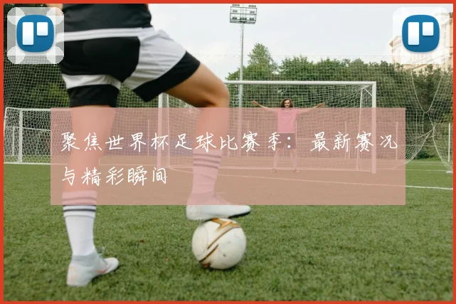 聚焦世界杯足球比赛季：最新赛况与精彩瞬间