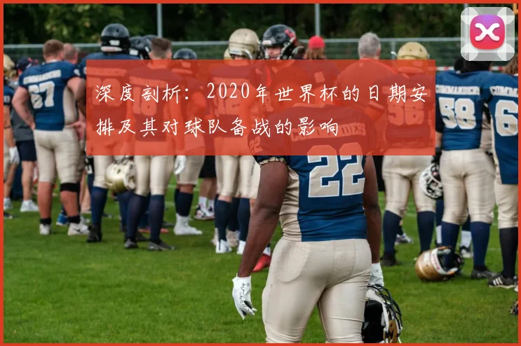 深度剖析：2020年世界杯的日期安排及其对球队备战的影响