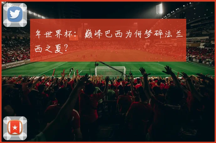 年世界杯：巅峰巴西为何梦碎法兰西之夏？