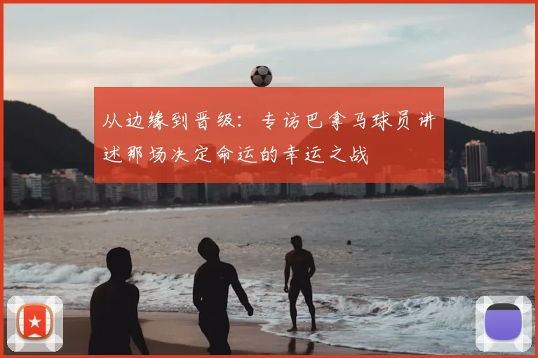 从边缘到晋级:专访巴拿马球员讲述那场决定命运的幸运之战