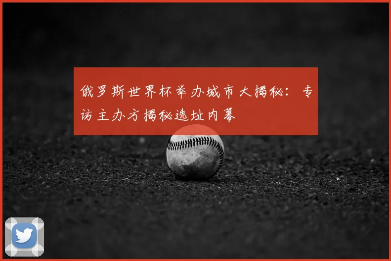 俄罗斯世界杯举办城市大揭秘：专访主办方揭秘选址内幕