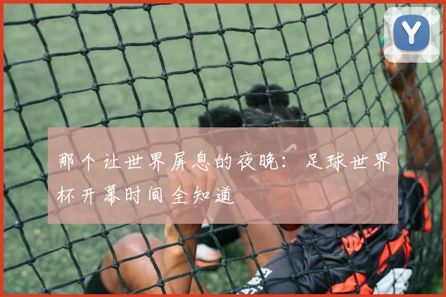那个让世界屏息的夜晚：足球世界杯开幕时间全知道
