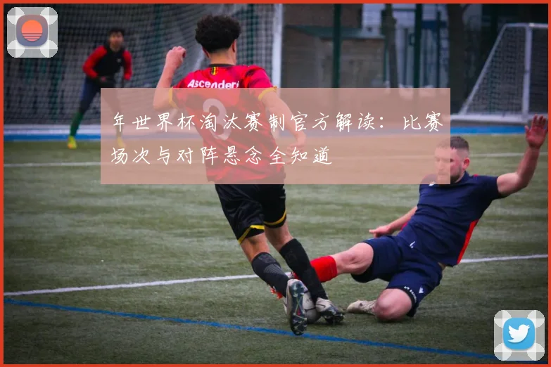 年世界杯淘汰赛制官方解读:比赛场次与对阵悬念全知道
