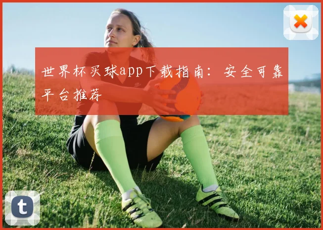 世界杯买球app下载指南:安全可靠平台推荐