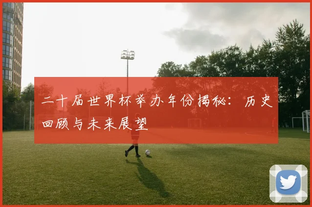 二十届世界杯举办年份揭秘：历史回顾与未来展望