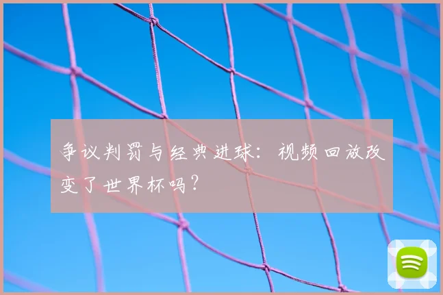 争议判罚与经典进球：视频回放改变了世界杯吗？
