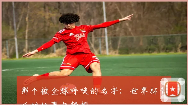 那个被全球呼唤的名字：世界杯背后的故事与梦想