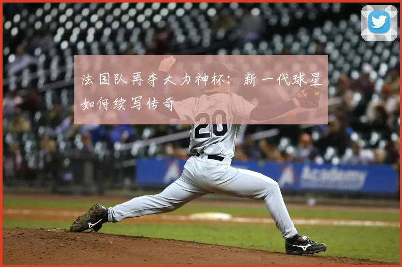 法国队再夺大力神杯：新一代球星如何续写传奇