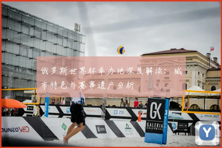 俄罗斯世界杯举办地深度解读:城市特色与赛事遗产分析
