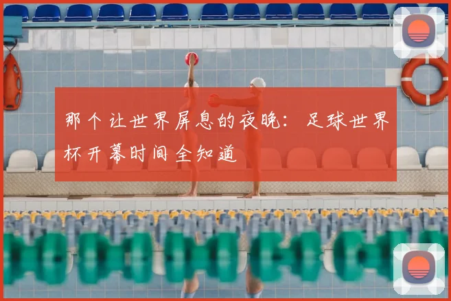 那个让世界屏息的夜晚：足球世界杯开幕时间全知道