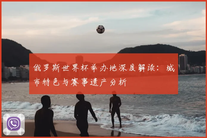 俄罗斯世界杯举办地深度解读:城市特色与赛事遗产分析