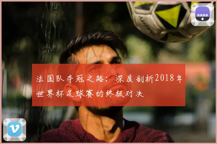 法国队夺冠之路：深度剖析2018年世界杯足球赛的终极对决