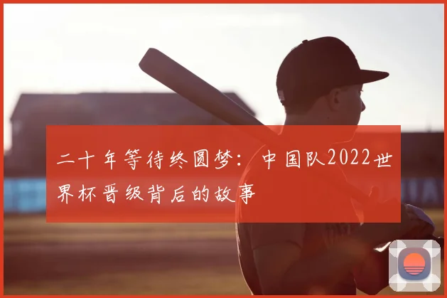 二十年等待终圆梦：中国队2022世界杯晋级背后的故事