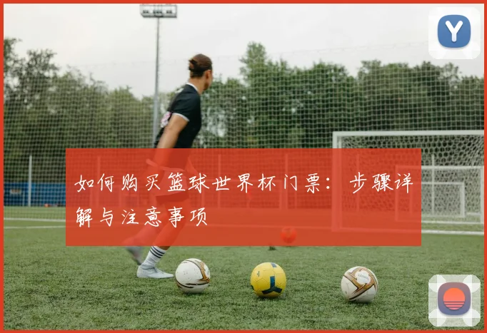 如何购买篮球世界杯门票：步骤详解与注意事项