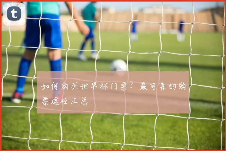 如何购买世界杯门票？最可靠的购票途径汇总