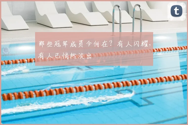 那些冠军成员今何在？有人闪耀，有人已悄然淡出