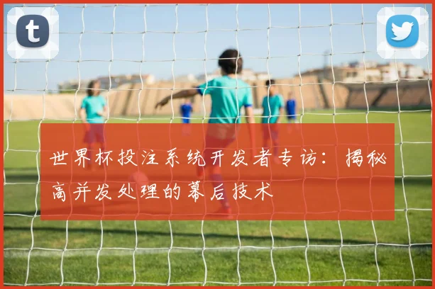 世界杯投注系统开发者专访:揭秘高并发处理的幕后技术