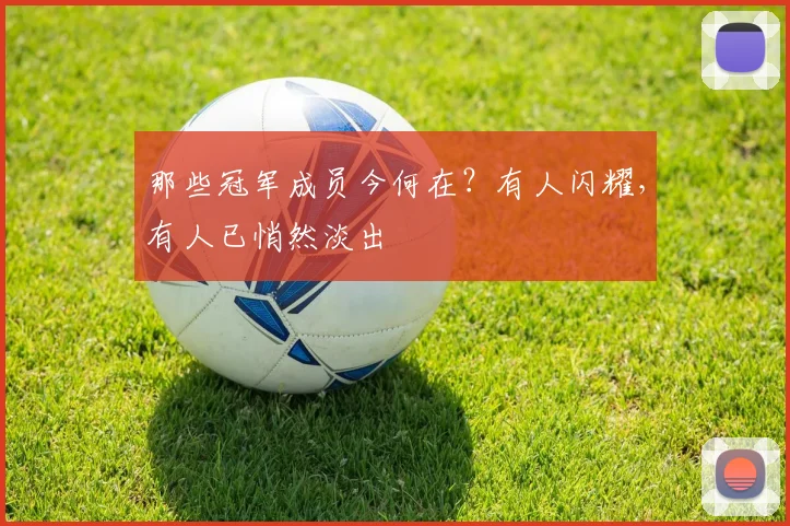 那些冠军成员今何在？有人闪耀，有人已悄然淡出