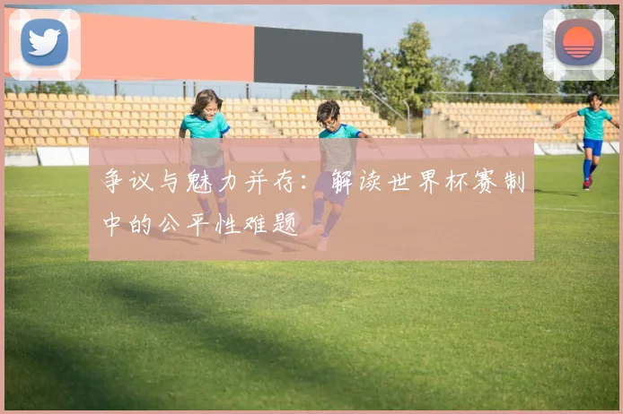争议与魅力并存：解读世界杯赛制中的公平性难题