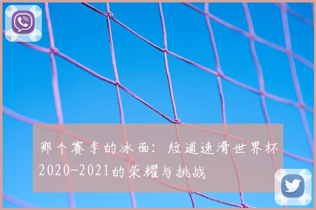 那个赛季的冰面：短道速滑世界杯2020-2021的荣耀与挑战