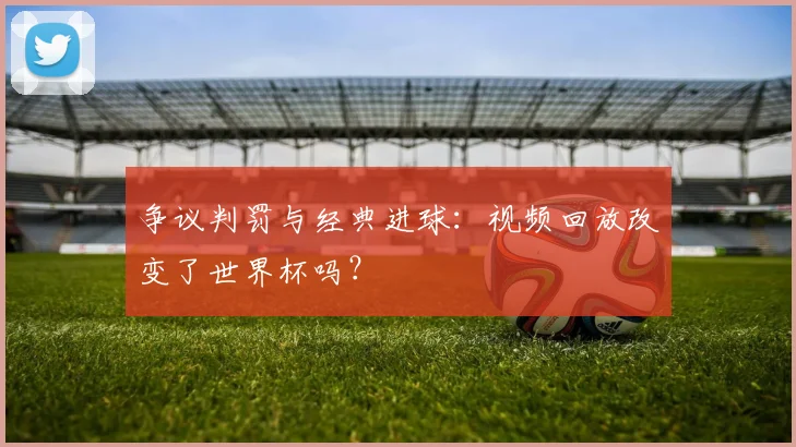 争议判罚与经典进球：视频回放改变了世界杯吗？