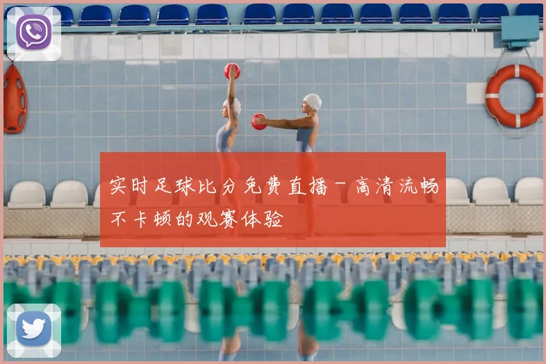 实时足球比分免费直播 - 高清流畅不卡顿的观赛体验