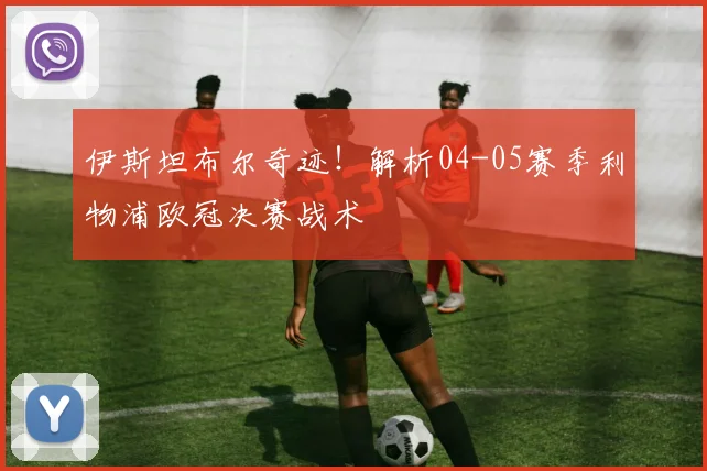 伊斯坦布尔奇迹！解析04-05赛季利物浦欧冠决赛战术