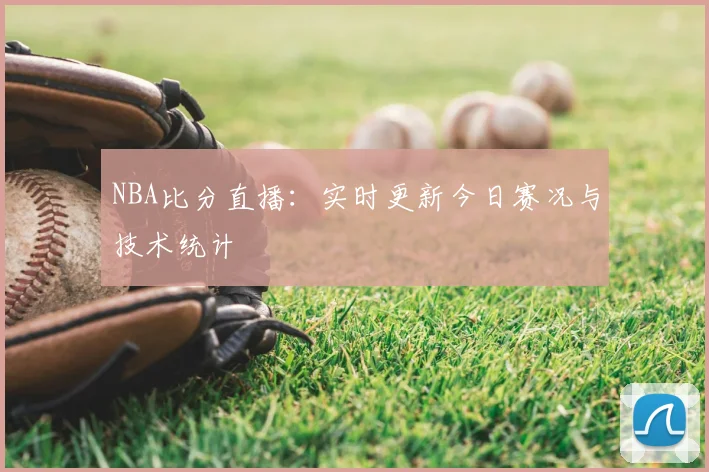NBA比分直播：实时更新今日赛况与技术统计