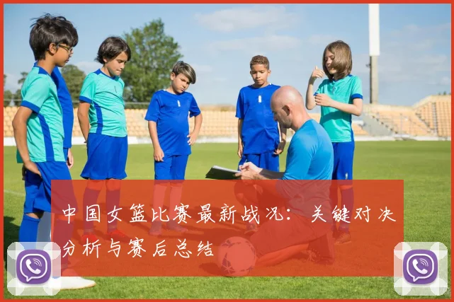 中国女篮比赛最新战况：关键对决分析与赛后总结