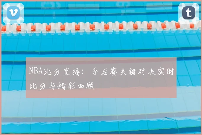 NBA比分直播：季后赛关键对决实时比分与精彩回顾