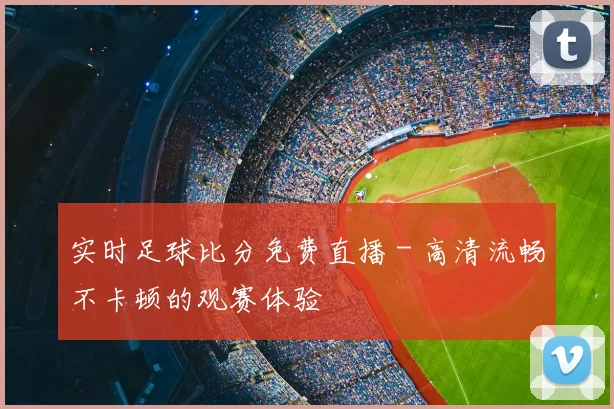 实时足球比分免费直播 - 高清流畅不卡顿的观赛体验