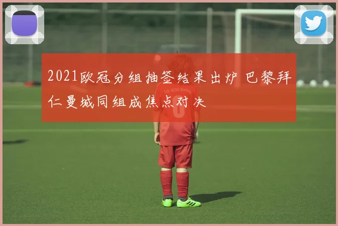 2021欧冠分组抽签结果出炉 巴黎拜仁曼城同组成焦点对决