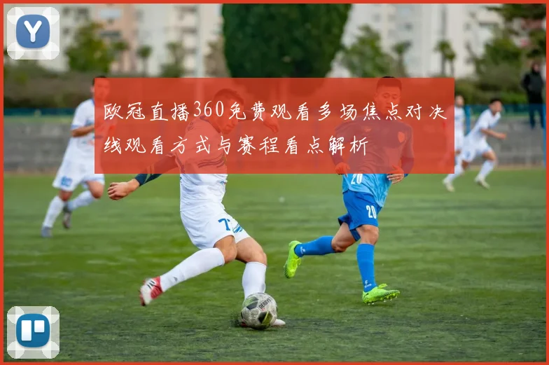 欧冠直播360免费观看多场焦点对决线观看方式与赛程看点解析