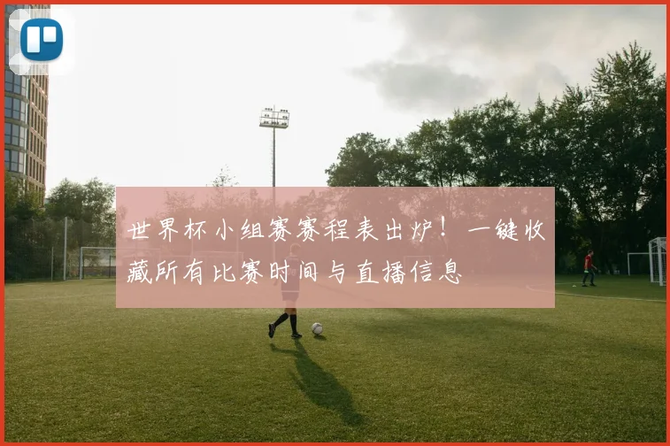 世界杯小组赛赛程表出炉!一键收藏所有比赛时间与直播信息