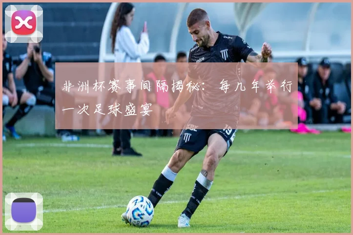 非洲杯赛事间隔揭秘：每几年举行一次足球盛宴