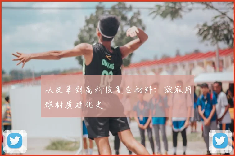 从皮革到高科技复合材料：欧冠用球材质进化史
