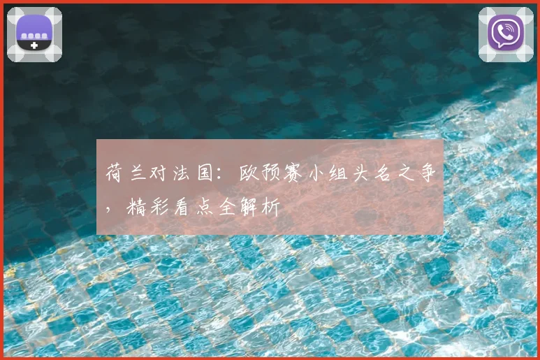 荷兰对法国：欧预赛小组头名之争，精彩看点全解析