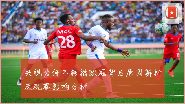 央视为何不转播欧冠背后原因解析及观赛影响分析