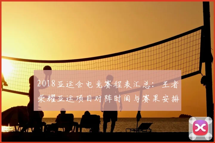 2018亚运会电竞赛程表汇总：王者荣耀亚运项目对阵时间与赛果安排解析