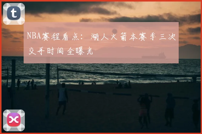 NBA赛程看点：湖人火箭本赛季三次交手时间全曝光