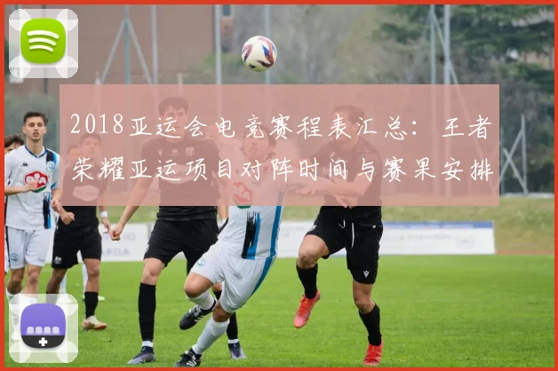 2018亚运会电竞赛程表汇总：王者荣耀亚运项目对阵时间与赛果安排解析