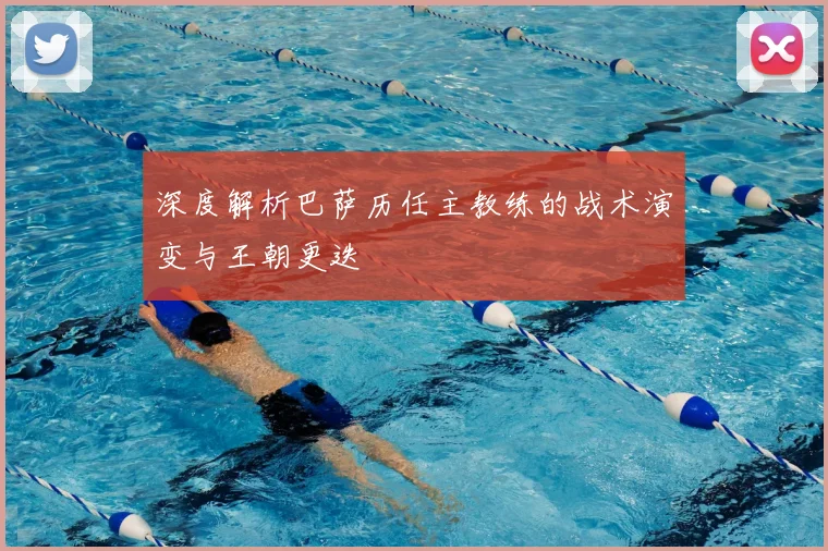 深度解析巴萨历任主教练的战术演变与王朝更迭