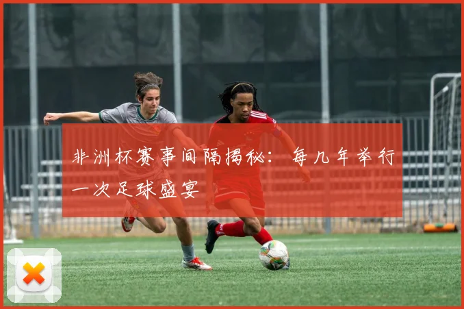 非洲杯赛事间隔揭秘:每几年举行一次足球盛宴