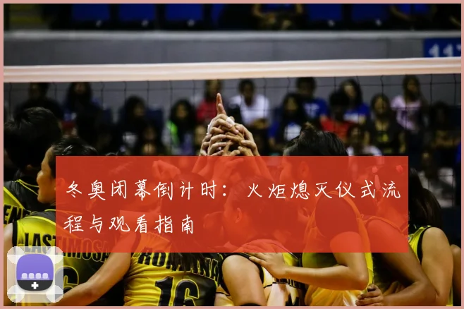 冬奥闭幕倒计时：火炬熄灭仪式流程与观看指南