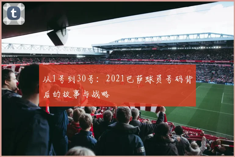 从1号到30号：2021巴萨球员号码背后的故事与战略