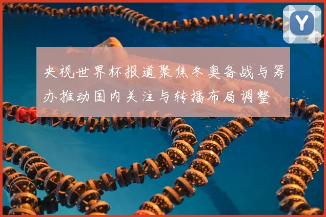 央视世界杯报道聚焦冬奥备战与筹办推动国内关注与转播布局调整